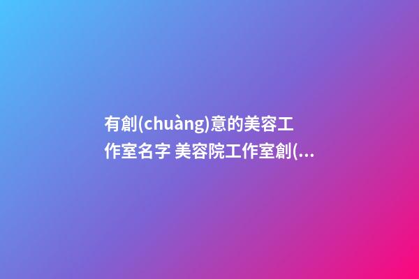 有創(chuàng)意的美容工作室名字 美容院工作室創(chuàng)意名字